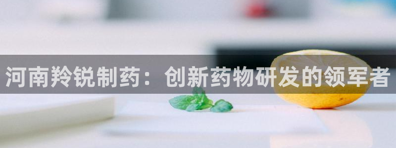 九游会老哥必备的交流社区：河南羚锐制药：创新药物研发的领军者