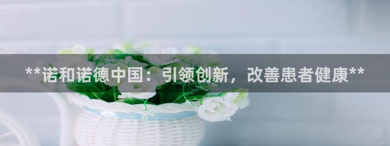 九游会老哥俱乐部：**诺和诺德中国：引领创新，改善患者健康**