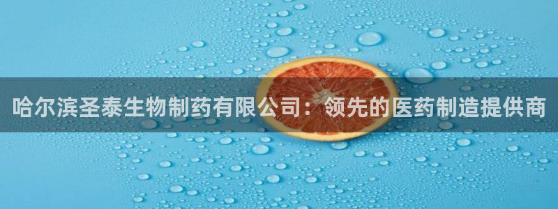 ag九游会老哥：哈尔滨圣泰生物制药有限公司：领先的医药制造提供商