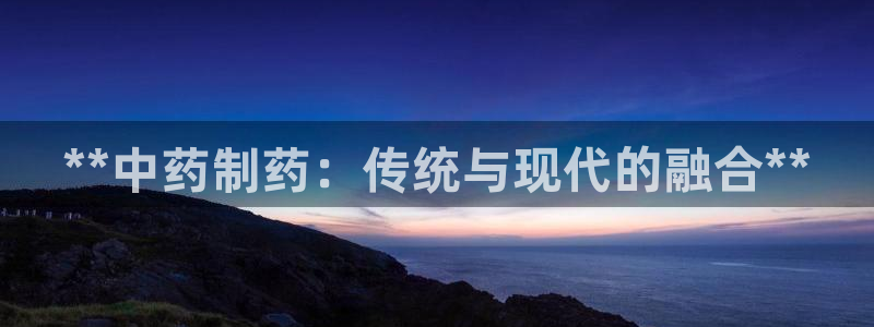 九游会老哥俱乐部：**中药制药：传统与现代的融合**