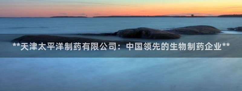 九游会老哥俱乐部官网首页：**天津太平洋制药有限公司：中国领先的生物制药企业**