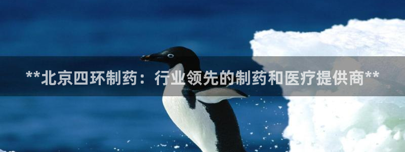 九游会老哥俱乐部交流社区：**北京四环制药：行业领先的制药和医疗提供商**