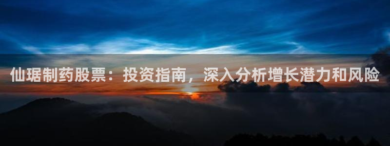 九游会老哥：仙琚制药股票：投资指南，深入分析增长潜力和风险