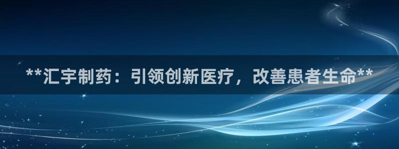 九游会老哥俱乐部官网首页：**汇宇制药：引领创新医疗，改善患者生命**
