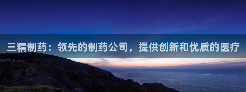 九游会老哥俱乐部社区论坛：三精制药：领先的制药公司，提供创新和优质的医疗