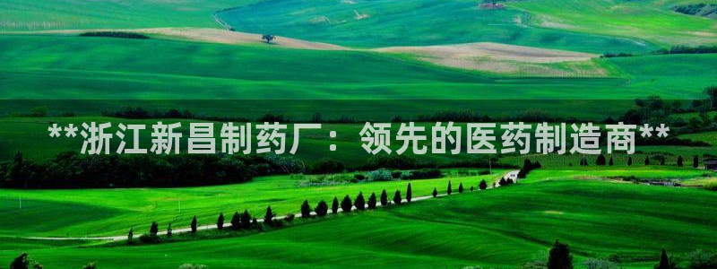 九游会老哥俱乐部必备的交流社区论坛：**浙江新昌制药厂：领先的医药制造商**