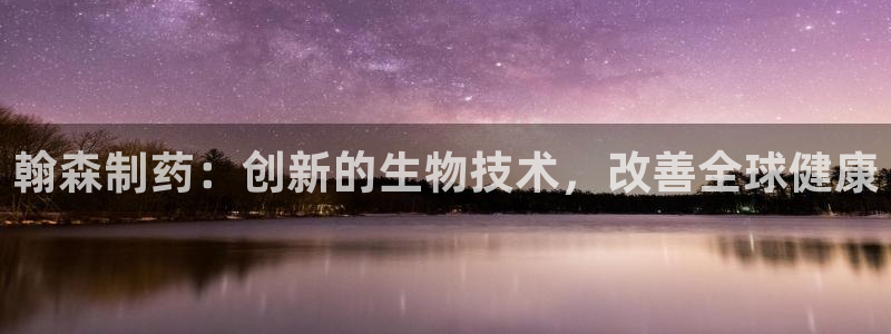 九游老哥俱乐部登录：翰森制药：创新的生物技术，改善全球健康