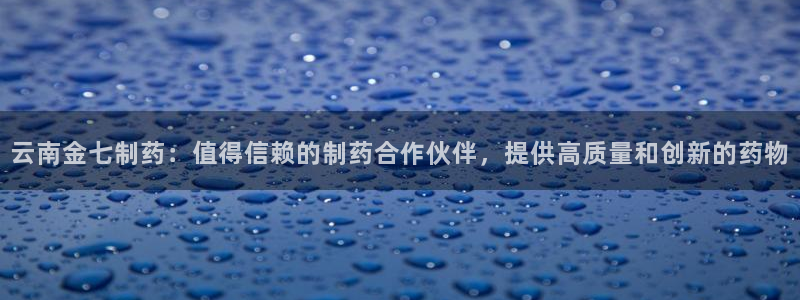 usdt九游会老哥俱乐部：云南金七制药：值得信赖的制药合作伙伴，提供高质量和创新的药物