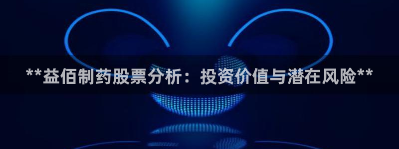 九游会老哥俱乐部必备的交流社区：**益佰制药股票分析：投资价值与潜在风险**