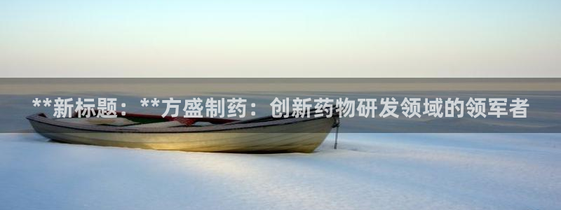 ag九游会老哥：**新标题：**方盛制药：创新药物研发领域的领军者