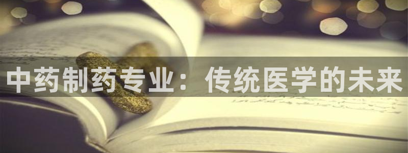 九游会老哥俱乐部官方网站：中药制药专业：传统医学的未来
