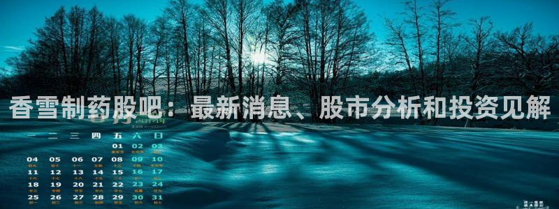 九游会老哥俱乐部论坛版：香雪制药股吧：最新消息、股市分析和投资见解
