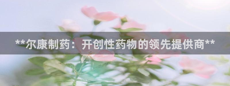 ag九游会老哥俱乐部：**尔康制药：开创性药物的领先提供商**