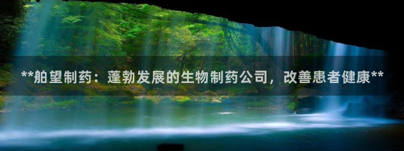 九游会老哥俱乐部官网：**舶望制药：蓬勃发展的生物制药公司，改善患者健康**