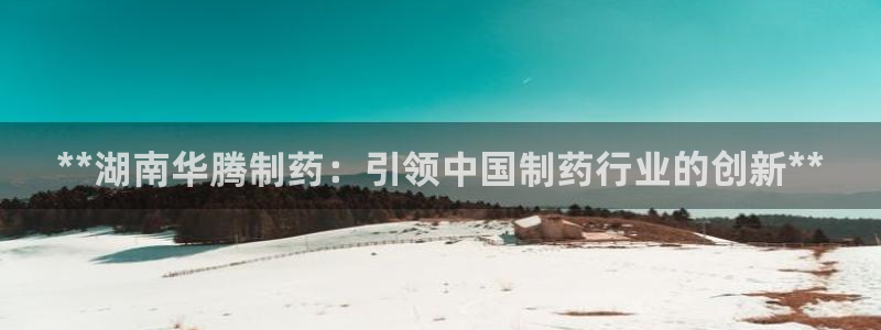 老哥吧九游会下架吗：**湖南华腾制药：引领中国制药行业的创新**