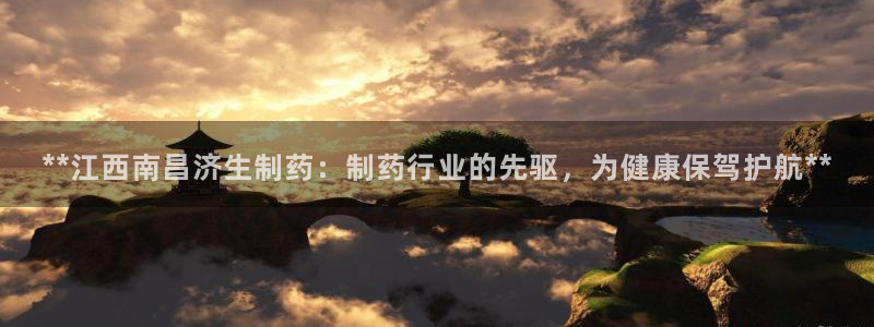 九游会老哥必备的交流社区九：**江西南昌济生制药：制药行业的先驱，为健康保驾护航**
