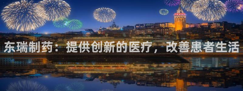 九游老哥俱乐部官网登录入口：东瑞制药：提供创新的医疗，改善患者生活