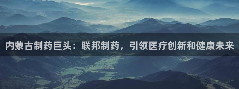 九游会老哥俱乐部官网首页论坛：内蒙古制药巨头：联邦制药，引领医疗创新和健康未来