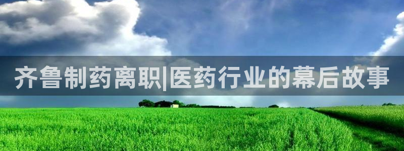 老哥俱乐部是干什么的：齐鲁制药离职|医药行业的幕后故事