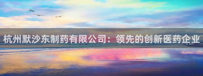 ag九游会老哥俱乐部：杭州默沙东制药有限公司：领先的创新医药企业