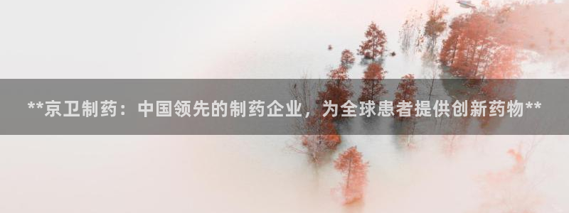 老哥吧九游会下架吗：**京卫制药：中国领先的制药企业，为全球患者提供创新药物**