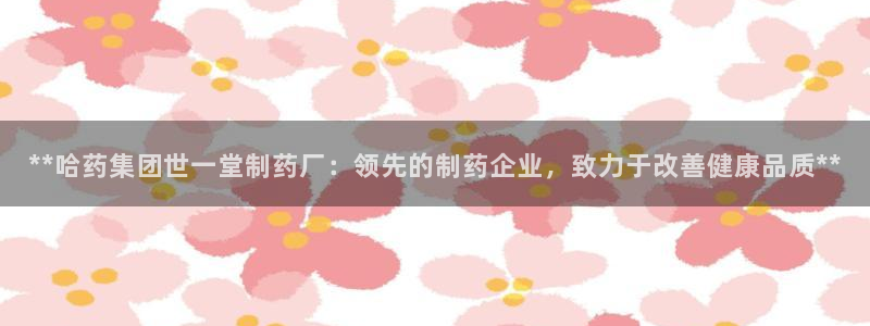 九游会老哥俱乐部官网首页：**哈药集团世一堂制药厂：领先的制药企业，致力于改善健康品质**