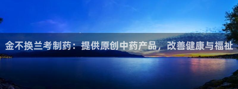 九游老哥俱乐部官网登录入口：金不换兰考制药：提供原创中药产品，改善健康与福祉