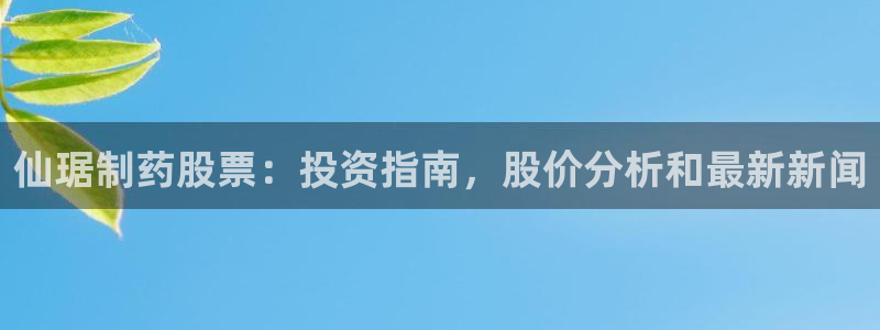老哥吧九游会下架吗：仙琚制药股票：投资指南，股价分析和最新新闻