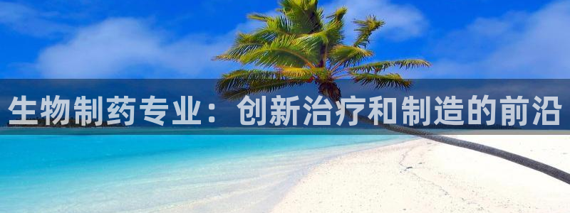九游会老哥必备的交流社区九：生物制药专业：创新治疗和制造的前沿