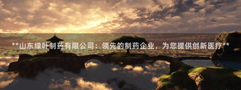 九游会老哥俱乐部：**山东绿叶制药有限公司：领先的制药企业，为您提供创新医疗**