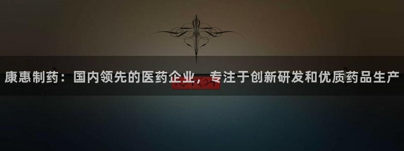 九游会老哥俱乐部官网：康惠制药：国内领先的医药企业，专注于创新研发和优质药品生产