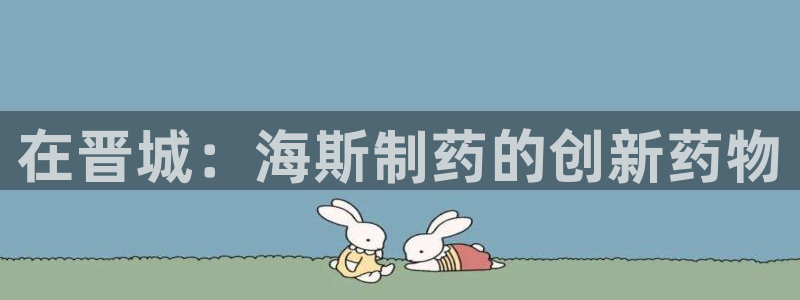 九游会老哥俱乐部社区论坛：在晋城：海斯制药的创新药物