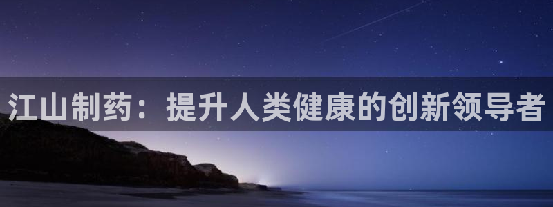 九游会老哥必备的交流社区九：江山制药：提升人类健康的创新领导者