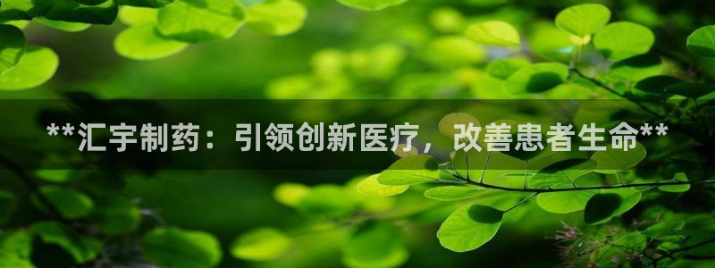 九游会老哥必备的交流社区九：**汇宇制药：引领创新医疗，改善患者生命**