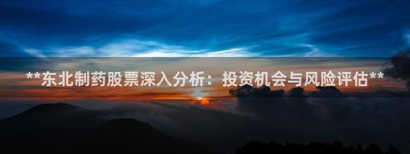 九游会老哥俱乐部官网首页：**东北制药股票深入分析：投资机会与风险评估**