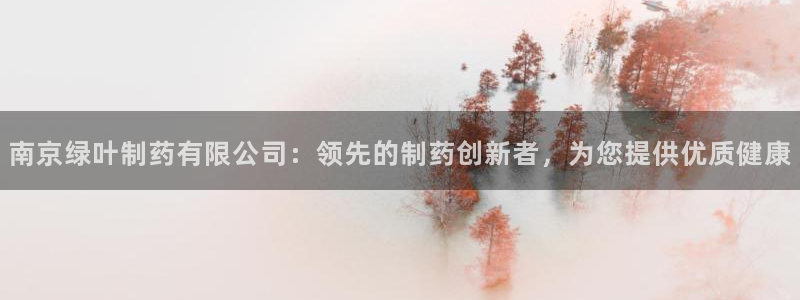 九游会老哥俱乐部官网首页论坛：南京绿叶制药有限公司：领先的制药创新者，为您提供优质健康
