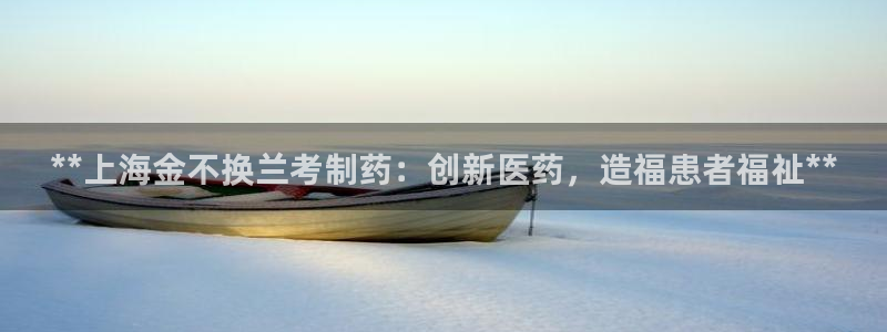 九游会老哥俱乐部社区论坛：**上海金不换兰考制药：创新医药，造福患者福祉**