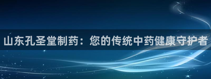 老哥俱乐部是干什么的：山东孔圣堂制药：您的传统中药健康守护者