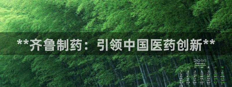 九游老哥俱乐部官网登录网址：**齐鲁制药：引领中国医药创新**