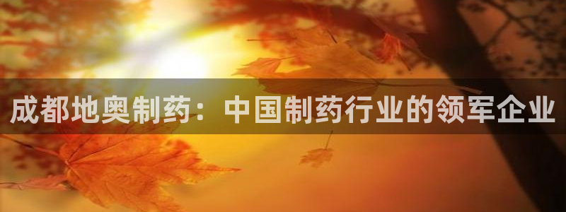 九游老哥俱乐部官网登录网址：成都地奥制药：中国制药行业的领军企业