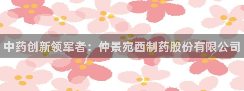 九游会老哥：中药创新领军者：仲景宛西制药股份有限公司