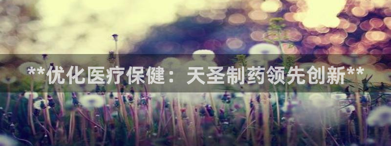 九游会老哥俱乐部论坛版：**优化医疗保健：天圣制药领先创新**