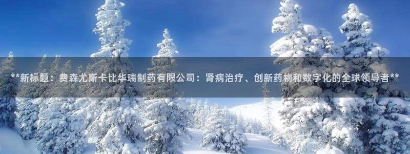 九游会老哥俱乐部官网首页：**新标题：费森尤斯卡比华瑞制药有限公司：肾病治疗、创新药物和数字化的全球领导者**