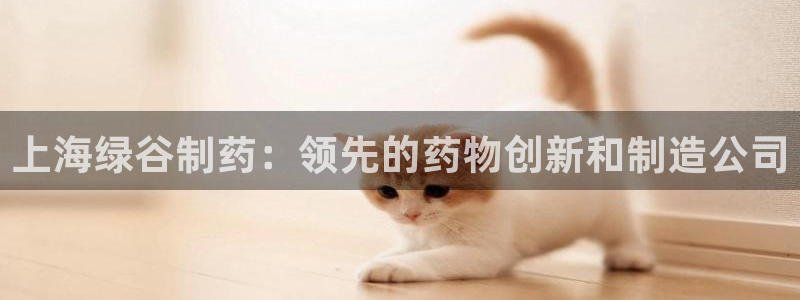 九游老哥俱乐部官网登录：上海绿谷制药：领先的药物创新和制造公司