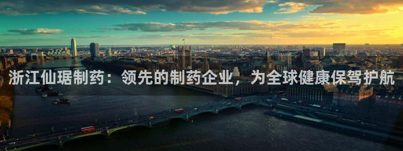 九游会老哥俱乐部官网：浙江仙琚制药：领先的制药企业，为全球健康保驾护航