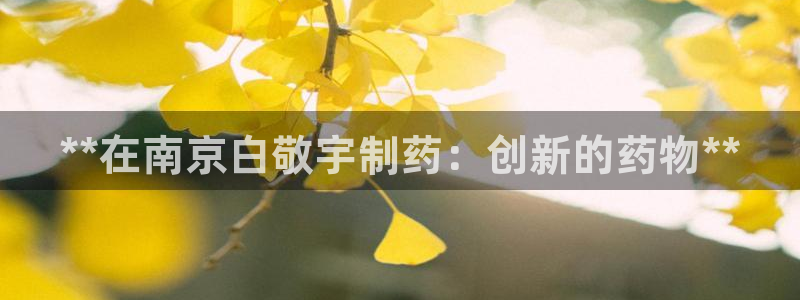 usdt九游会老哥俱乐部：**在南京白敬宇制药：创新的药物**