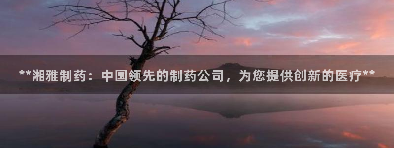 九游老哥俱乐部官网登录网址：**湘雅制药：中国领先的制药公司，为您提供创新的医疗**