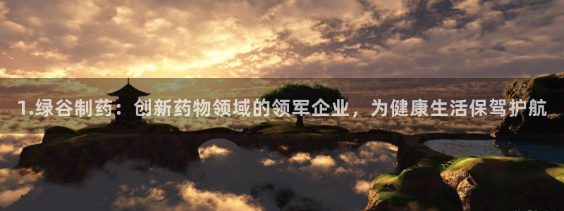 9游会老哥：1.绿谷制药：创新药物领域的领军企业，为健康生活保驾护航