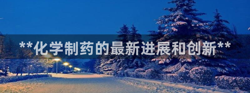ag九游老哥俱乐部：**化学制药的最新进展和创新**