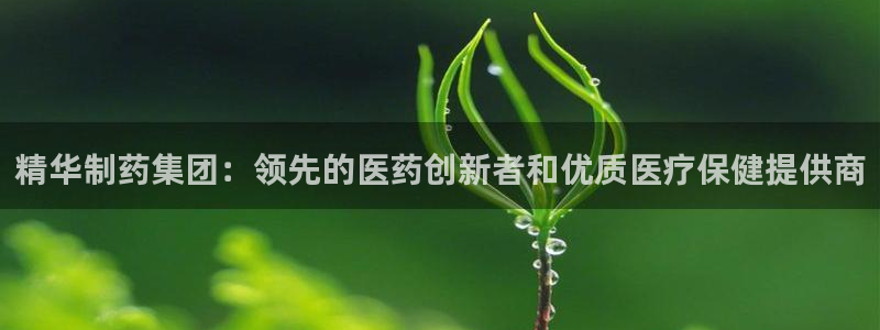 9游会老哥：精华制药集团：领先的医药创新者和优质医疗保健提供商